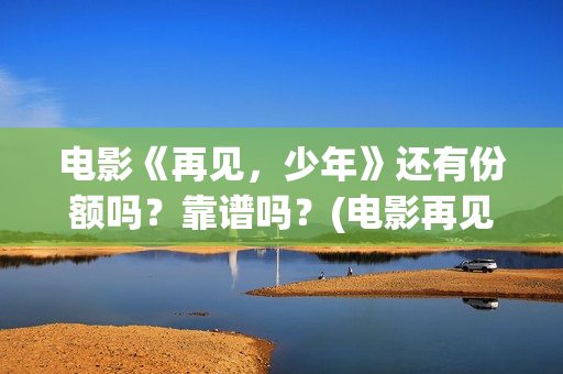 电影《再见，少年》还有份额吗？靠谱吗？(电影再见少年剧情简介)