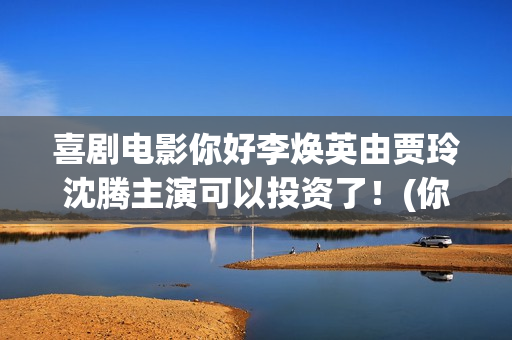 喜剧电影你好李焕英由贾玲沈腾主演可以投资了！(你好李奂)