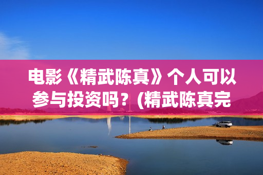电影《精武陈真》个人可以参与投资吗？(精武陈真完整版)