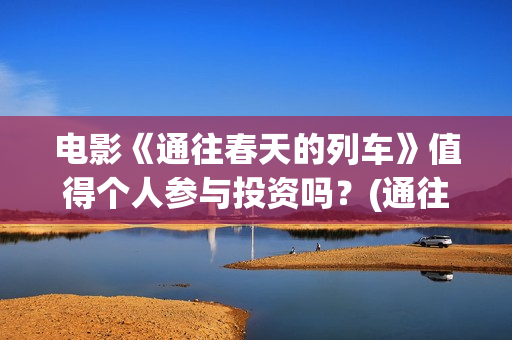 电影《通往春天的列车》值得个人参与投资吗？(通往春天的列车预告:《通往春天的列车》电影简介)