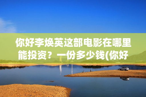 你好李焕英这部电影在哪里能投资？一份多少钱(你好李焕英讲的)