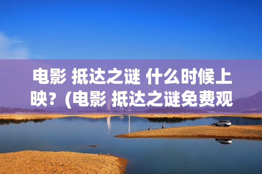 电影 抵达之谜 什么时候上映？(电影 抵达之谜免费观看)