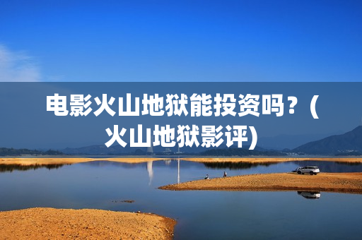 电影火山地狱能投资吗？(火山地狱影评)