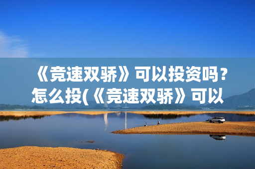 《竞速双骄》可以投资吗？怎么投(《竞速双骄》可以投屏吗)