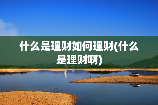 什么是理财如何理财(什么是理财啊)