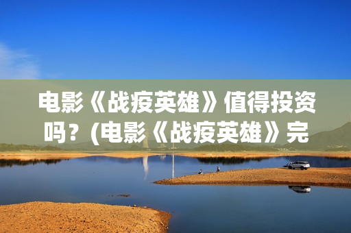 电影《战疫英雄》值得投资吗？(电影《战疫英雄》完整版)