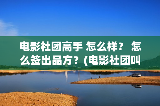 电影社团高手 怎么样？ 怎么签出品方？(电影社团叫什么名字)