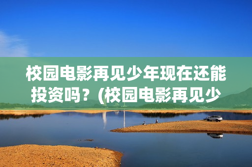 校园电影再见少年现在还能投资吗？(校园电影再见少年演员表)