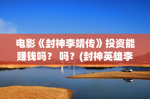 电影《封神李靖传》投资能赚钱吗？ 吗？(封神英雄李靖扮演者)