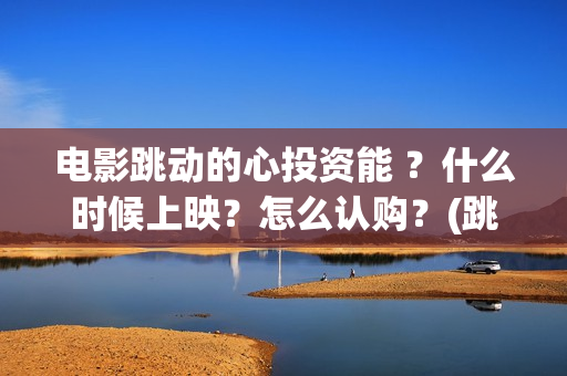 电影跳动的心投资能 ？什么时候上映？怎么认购？(跳动的心电影百度百科)