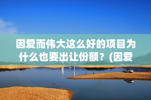 因爱而伟大这么好的项目为什么也要出让份额？(因爱而伟大电影编剧是谁)
