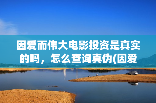 因爱而伟大电影投资是真实的吗，怎么查询真伪(因爱而伟大电影最新消息2021)