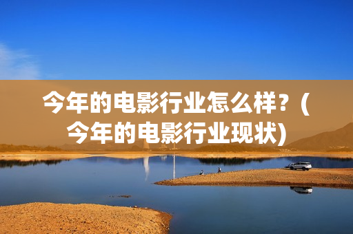 今年的电影行业怎么样？(今年的电影行业现状)