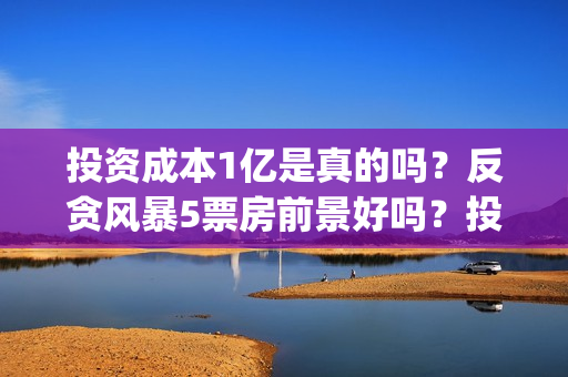 投资成本1亿是真的吗？反贪风暴5票房前景好吗？投资会有高收益吗？(投资1亿算大企业么)