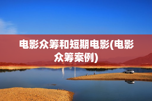电影众筹和短期电影(电影众筹案例)