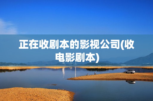 正在收剧本的影视公司(收电影剧本)