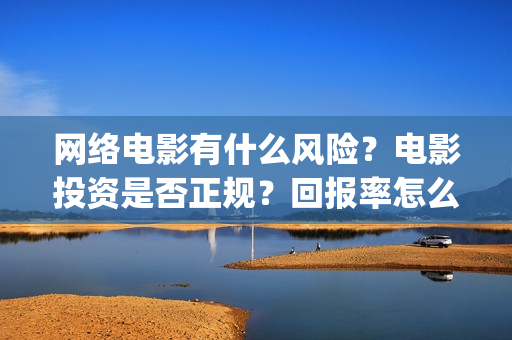 网络电影有什么风险？电影投资是否正规？回报率怎么样(网络电影什么时候开始的)