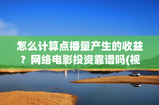 怎么计算点播量产生的收益？网络电影投资靠谱吗(视频点播量多少钱)