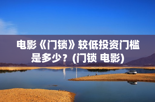 电影《门锁》较低投资门槛是多少？(门锁 电影)