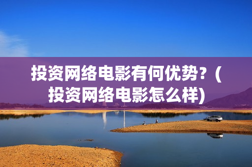 投资网络电影有何优势？(投资网络电影怎么样)