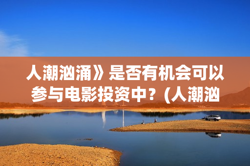 人潮汹涌》是否有机会可以参与电影投资中？(人潮汹涌讲啥)