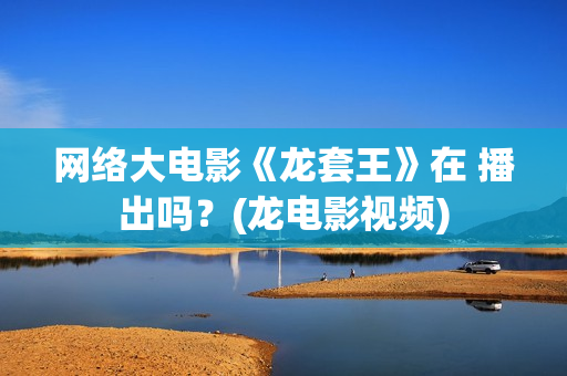 网络大电影《龙套王》在 播出吗？(龙电影视频)