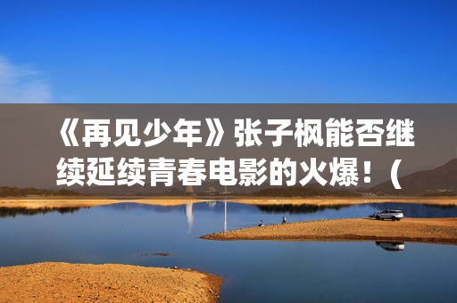 《再见少年》张子枫能否继续延续青春电影的火爆！(再见少年歌曲张磊)