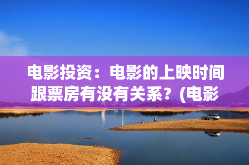 电影投资：电影的上映时间跟票房有没有关系？(电影投资是什么套路)