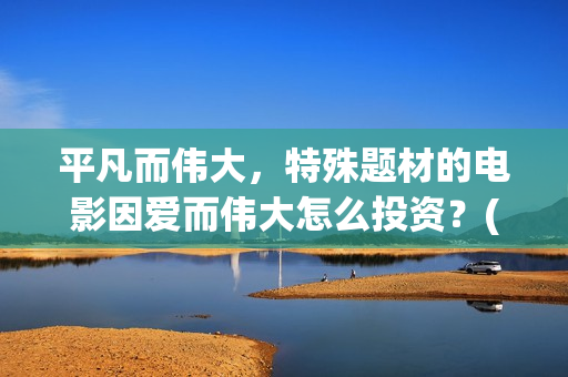 平凡而伟大，特殊题材的电影因爱而伟大怎么投资？(平凡而伟大,特点是什么)