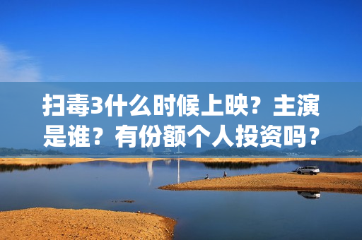 扫毒3什么时候上映？主演是谁？有份额个人投资吗？(扫毒3结局什么意思)