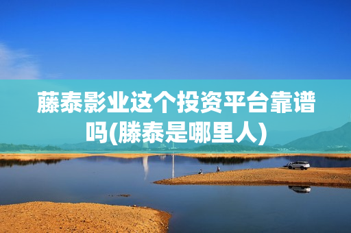 藤泰影业这个投资平台靠谱吗(滕泰是哪里人)