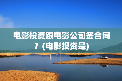 电影投资跟电影公司签合同？(电影投资是)