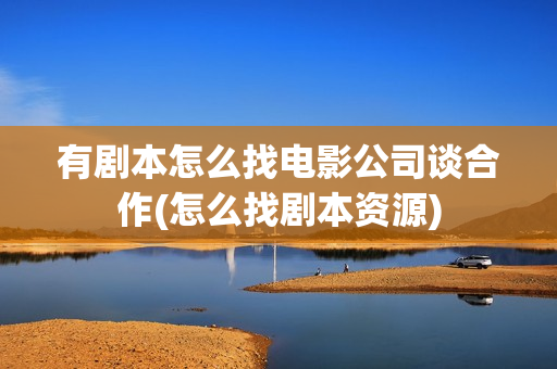 有剧本怎么找电影公司谈合作(怎么找剧本资源)
