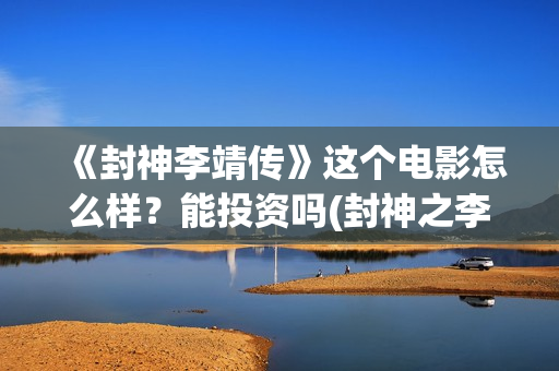 《封神李靖传》这个电影怎么样？能投资吗(封神之李靖传奇小说)