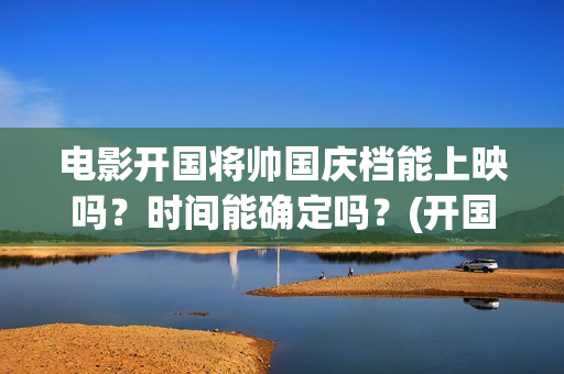 电影开国将帅国庆档能上映吗？时间能确定吗？(开国将帅电影上映时间)