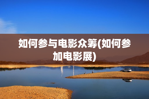 如何参与电影众筹(如何参加电影展)