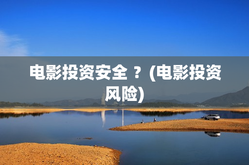 电影投资安全 ？(电影投资风险)