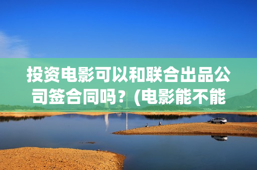 投资电影可以和联合出品公司签合同吗？(电影能不能投资)