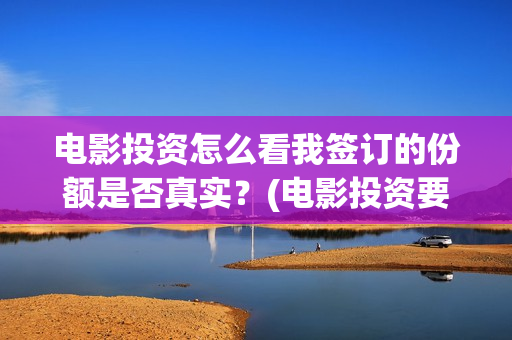 电影投资怎么看我签订的份额是否真实？(电影投资要看哪些方面)