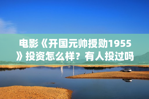 电影《开国元帅授勋1955》投资怎么样？有人投过吗(电影《开国元帅》)