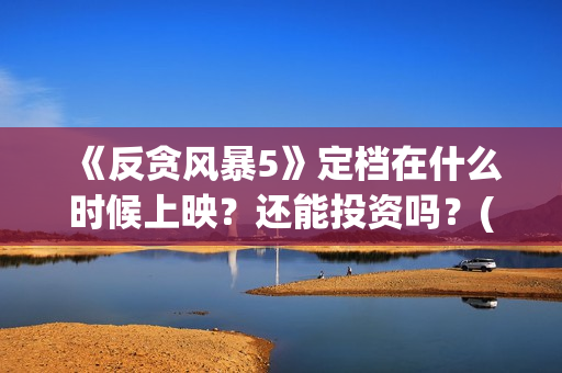 《反贪风暴5》定档在什么时候上映？还能投资吗？(反贪风暴5粤语版免费观看)
