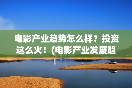 电影产业趋势怎么样？投资这么火！(电影产业发展趋势)