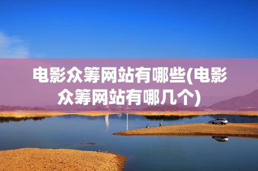电影众筹网站有哪些(电影众筹网站有哪几个)