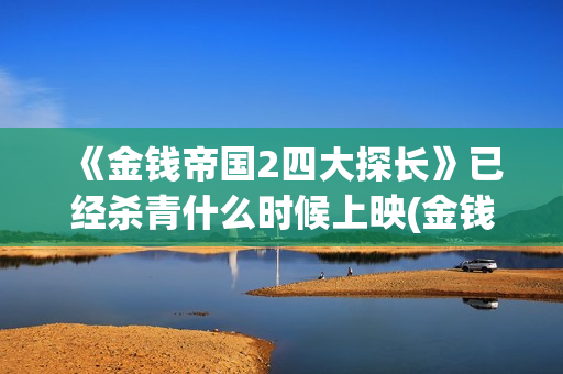 《金钱帝国2四大探长》已经杀青什么时候上映(金钱帝国2好看吗)