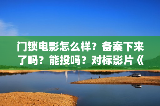 门锁电影怎么样？备案下来了吗？能投吗？对标影片《误(门锁电影讲解)