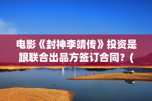 电影《封神李靖传》投资是跟联合出品方签订合同？(电影《封神李靖》在线看)