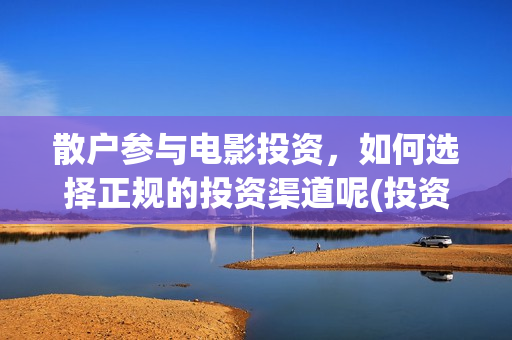 散户参与电影投资，如何选择正规的投资渠道呢(投资电影散场是否有问题)