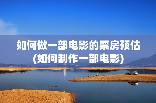 如何做一部电影的票房预估(如何制作一部电影)