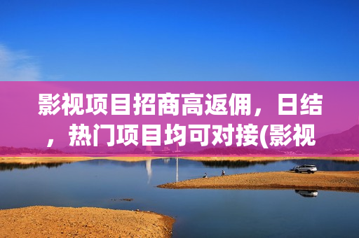 影视项目招商高返佣，日结，热门项目均可对接(影视招商公司)
