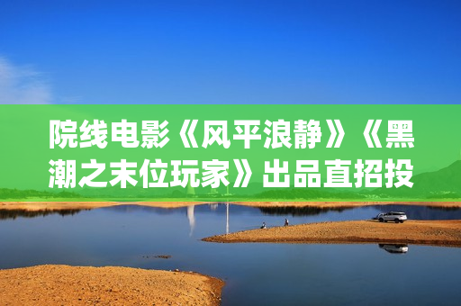 院线电影《风平浪静》《黑潮之末位玩家》出品直招投资(电影风平浪静电影免费)
